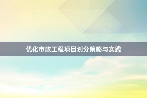 优化市政工程项目划分策略与实践