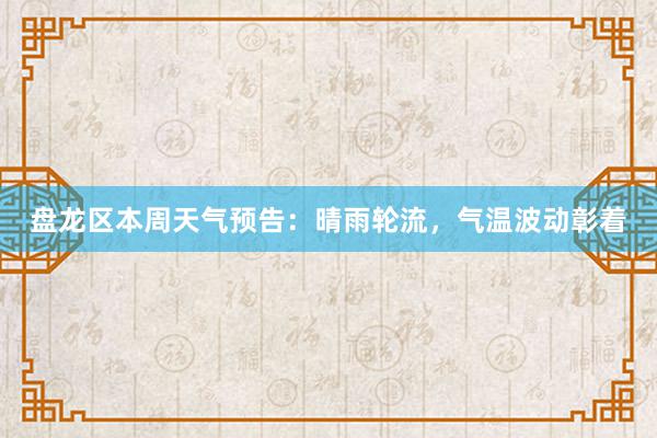 盘龙区本周天气预告：晴雨轮流，气温波动彰着